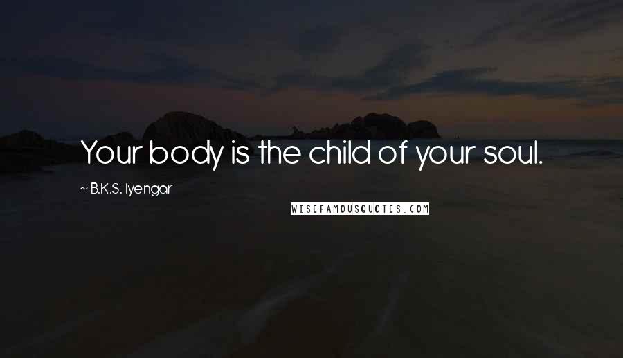 B.K.S. Iyengar Quotes: Your body is the child of your soul.