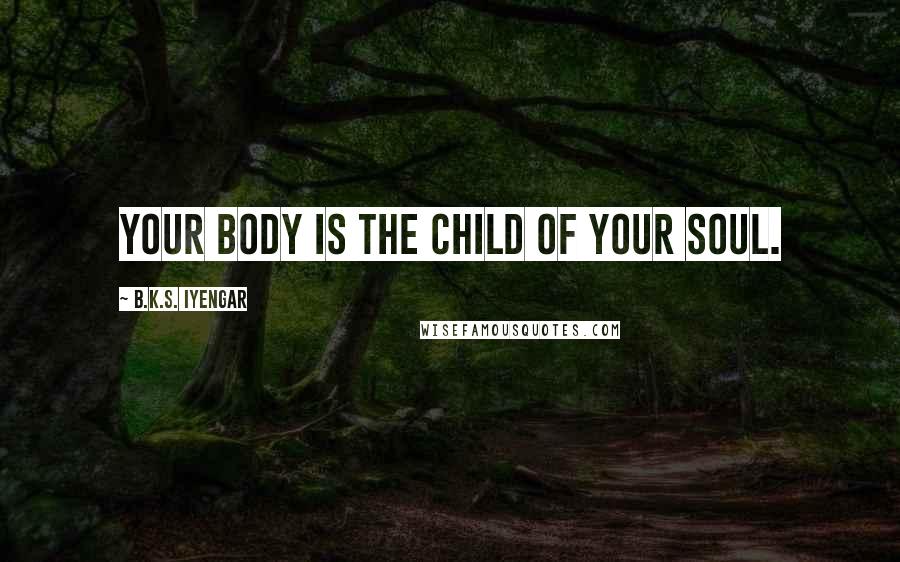 B.K.S. Iyengar Quotes: Your body is the child of your soul.