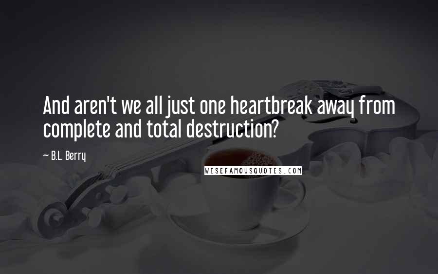 B.L. Berry Quotes: And aren't we all just one heartbreak away from complete and total destruction?