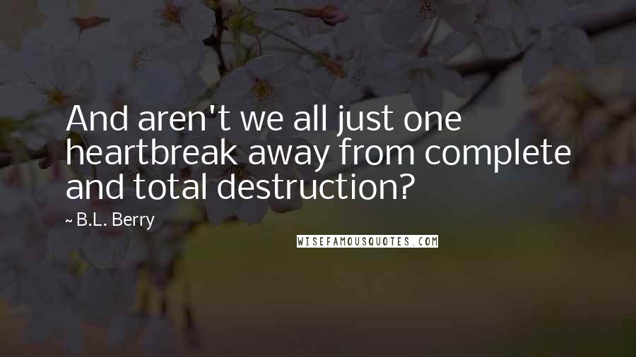 B.L. Berry Quotes: And aren't we all just one heartbreak away from complete and total destruction?