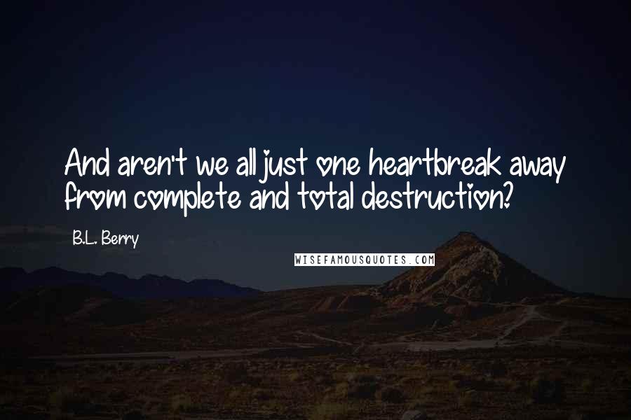 B.L. Berry Quotes: And aren't we all just one heartbreak away from complete and total destruction?