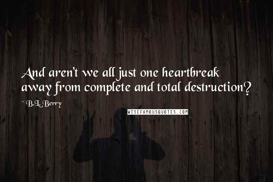 B.L. Berry Quotes: And aren't we all just one heartbreak away from complete and total destruction?