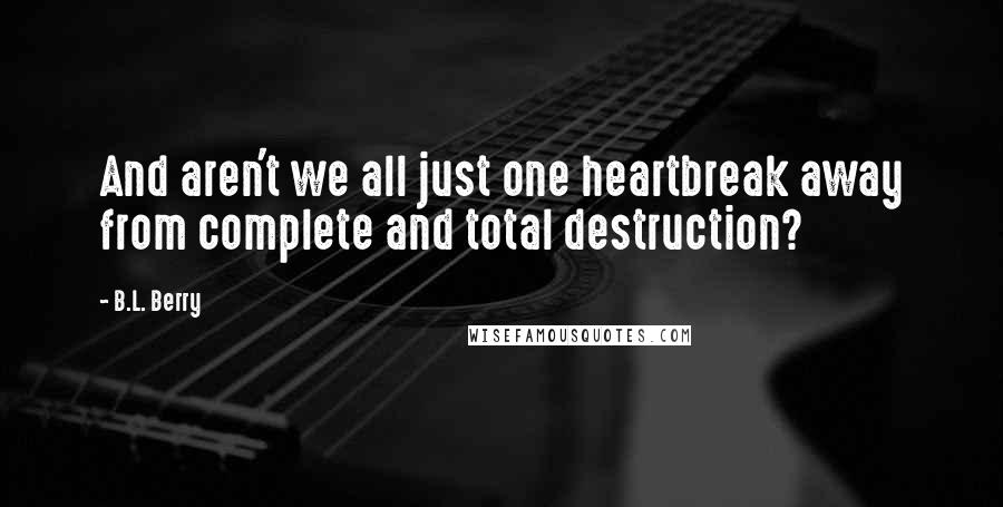 B.L. Berry Quotes: And aren't we all just one heartbreak away from complete and total destruction?