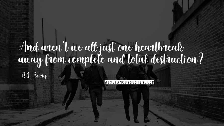 B.L. Berry Quotes: And aren't we all just one heartbreak away from complete and total destruction?