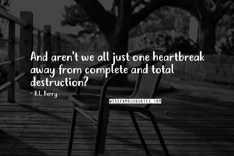 B.L. Berry Quotes: And aren't we all just one heartbreak away from complete and total destruction?