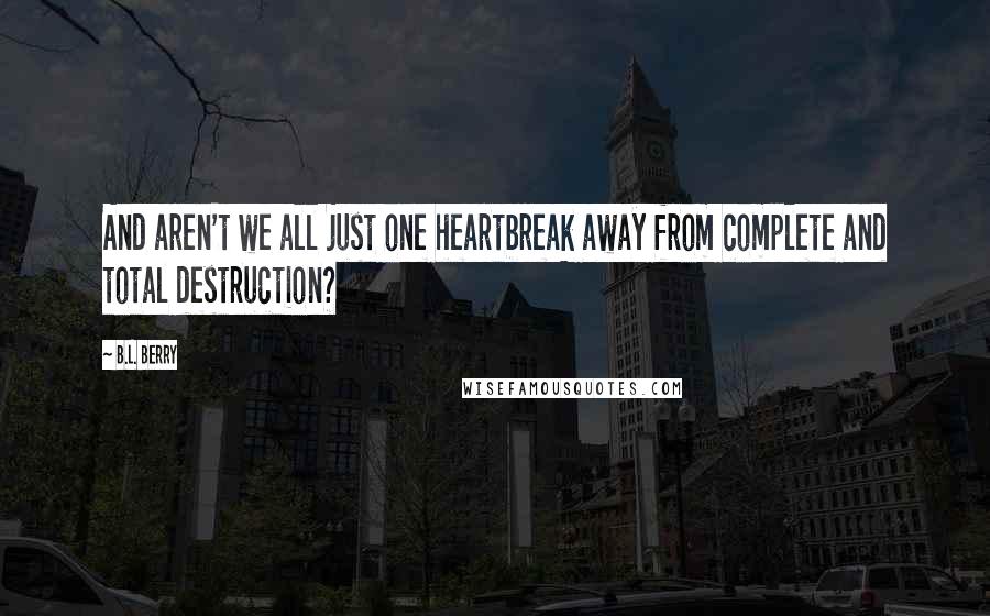 B.L. Berry Quotes: And aren't we all just one heartbreak away from complete and total destruction?
