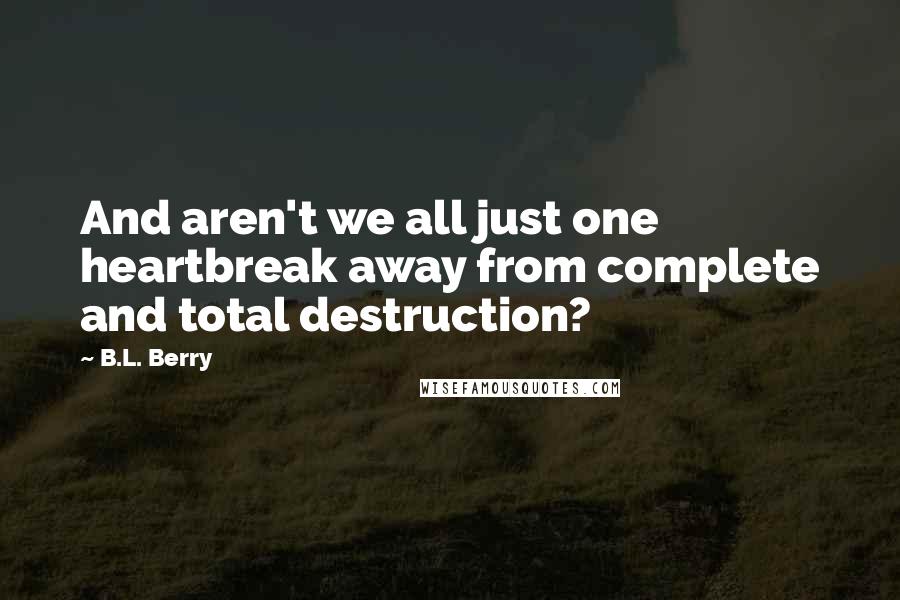 B.L. Berry Quotes: And aren't we all just one heartbreak away from complete and total destruction?