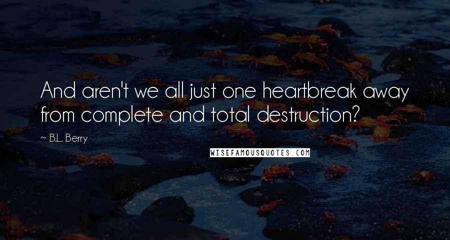 B.L. Berry Quotes: And aren't we all just one heartbreak away from complete and total destruction?