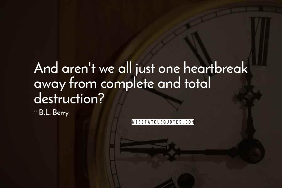 B.L. Berry Quotes: And aren't we all just one heartbreak away from complete and total destruction?