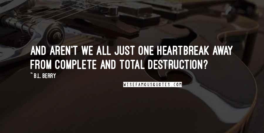 B.L. Berry Quotes: And aren't we all just one heartbreak away from complete and total destruction?