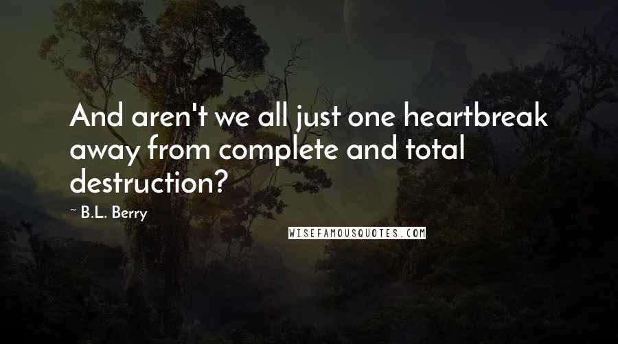 B.L. Berry Quotes: And aren't we all just one heartbreak away from complete and total destruction?