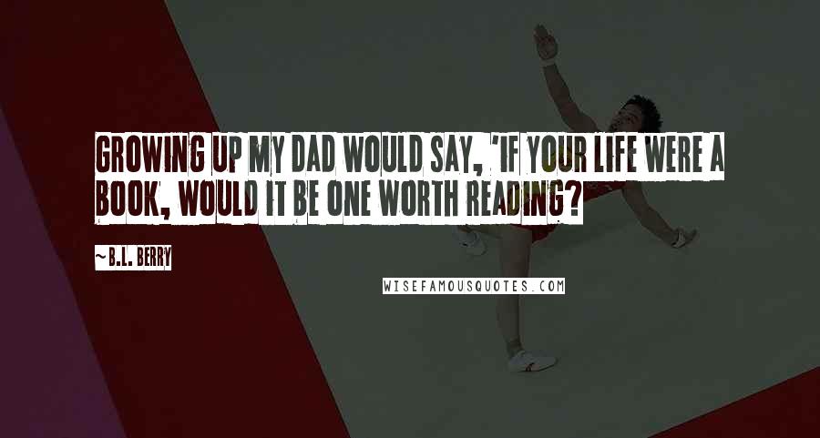 B.L. Berry Quotes: Growing up my dad would say, 'if your life were a book, would it be one worth reading?
