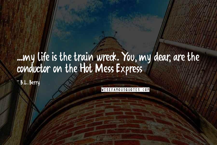 B.L. Berry Quotes: ...my life is the train wreck. You, my dear, are the conductor on the Hot Mess Express