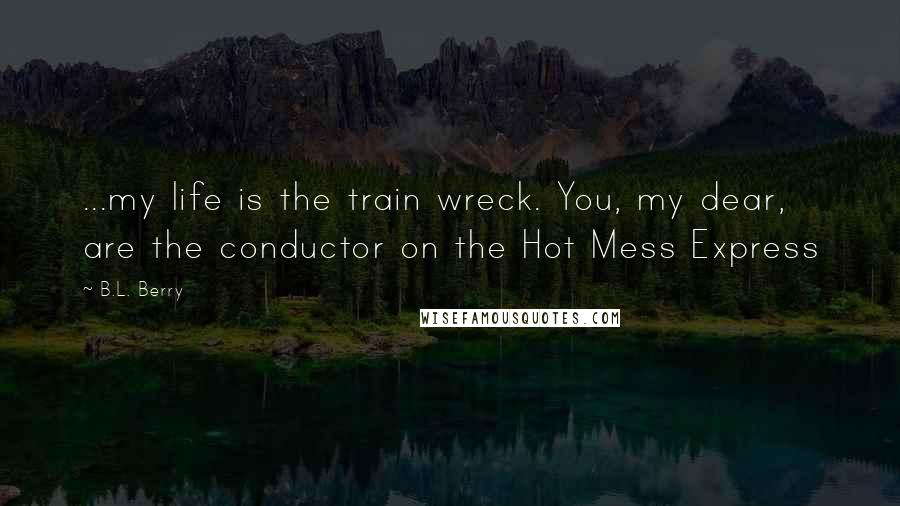 B.L. Berry Quotes: ...my life is the train wreck. You, my dear, are the conductor on the Hot Mess Express