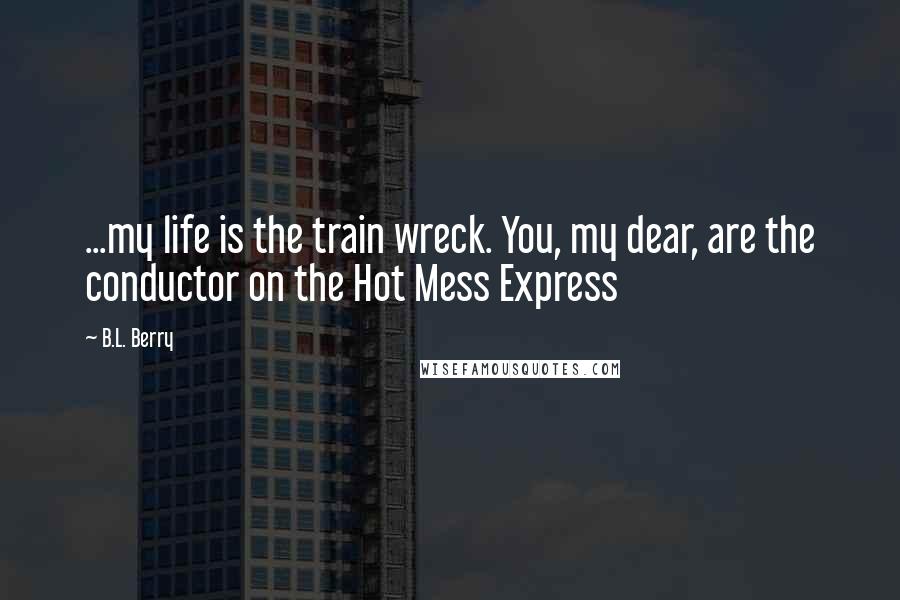 B.L. Berry Quotes: ...my life is the train wreck. You, my dear, are the conductor on the Hot Mess Express