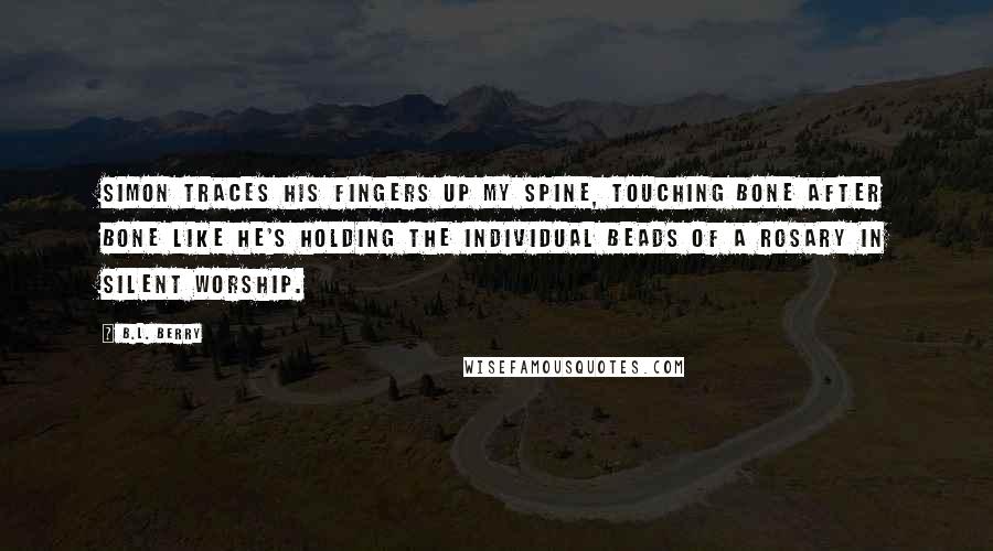 B.L. Berry Quotes: Simon traces his fingers up my spine, touching bone after bone like he's holding the individual beads of a rosary in silent worship.