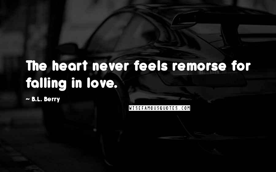 B.L. Berry Quotes: The heart never feels remorse for falling in love.