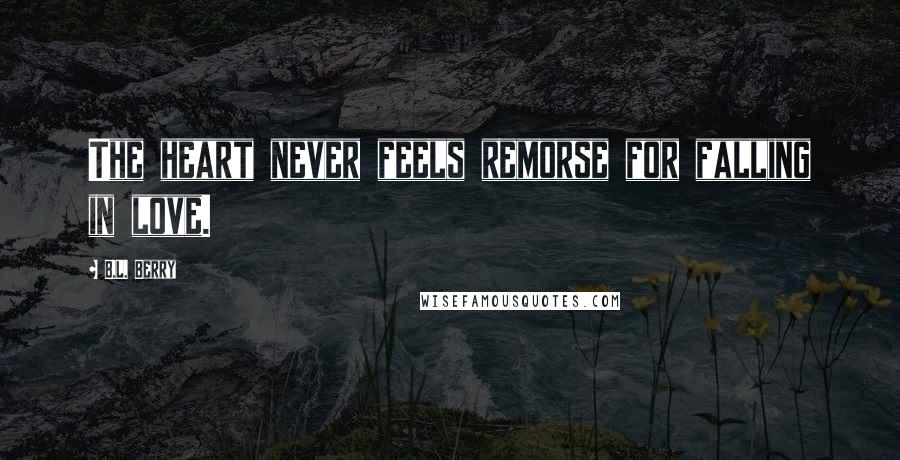 B.L. Berry Quotes: The heart never feels remorse for falling in love.