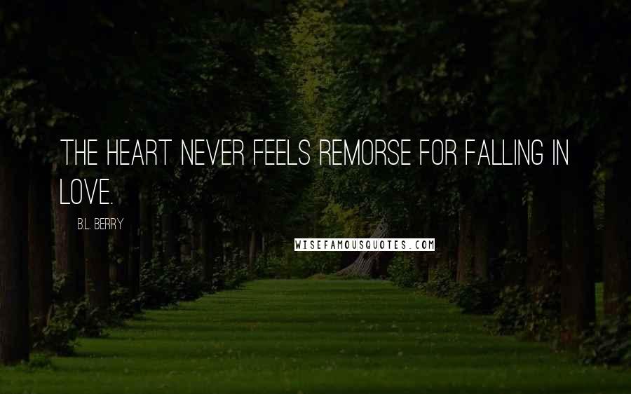 B.L. Berry Quotes: The heart never feels remorse for falling in love.
