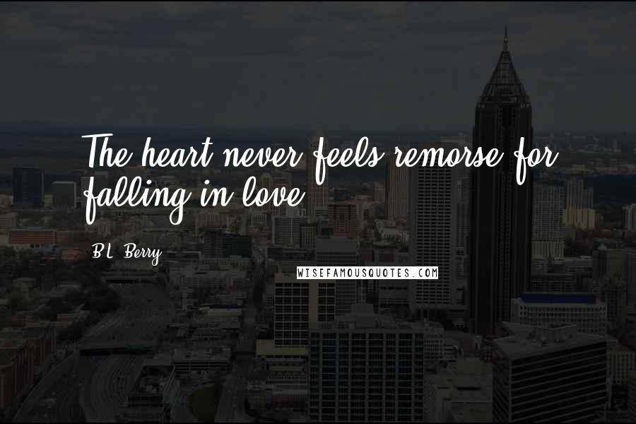 B.L. Berry Quotes: The heart never feels remorse for falling in love.