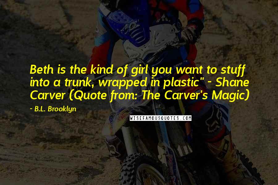 B.L. Brooklyn Quotes: Beth is the kind of girl you want to stuff into a trunk, wrapped in plastic" - Shane Carver (Quote from: The Carver's Magic)