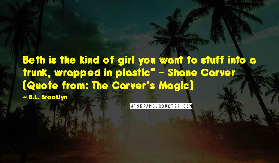 B.L. Brooklyn Quotes: Beth is the kind of girl you want to stuff into a trunk, wrapped in plastic" - Shane Carver (Quote from: The Carver's Magic)