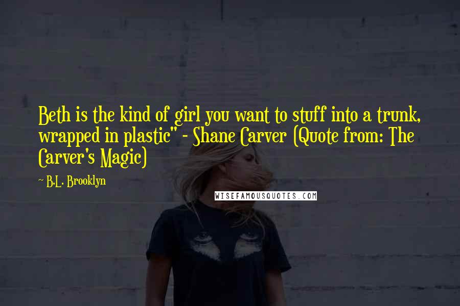 B.L. Brooklyn Quotes: Beth is the kind of girl you want to stuff into a trunk, wrapped in plastic" - Shane Carver (Quote from: The Carver's Magic)