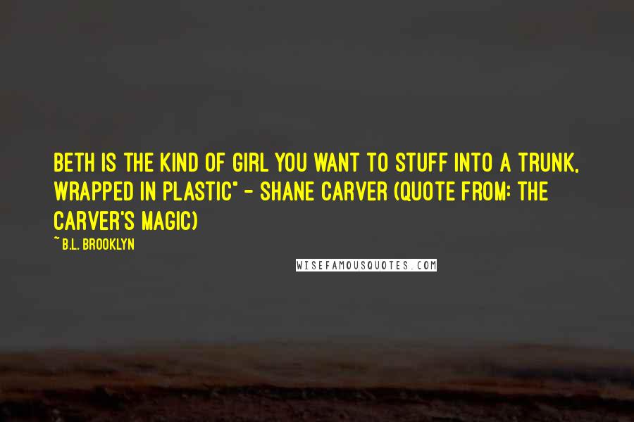 B.L. Brooklyn Quotes: Beth is the kind of girl you want to stuff into a trunk, wrapped in plastic" - Shane Carver (Quote from: The Carver's Magic)