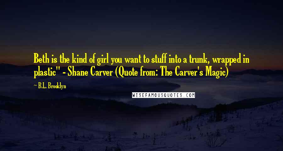 B.L. Brooklyn Quotes: Beth is the kind of girl you want to stuff into a trunk, wrapped in plastic" - Shane Carver (Quote from: The Carver's Magic)