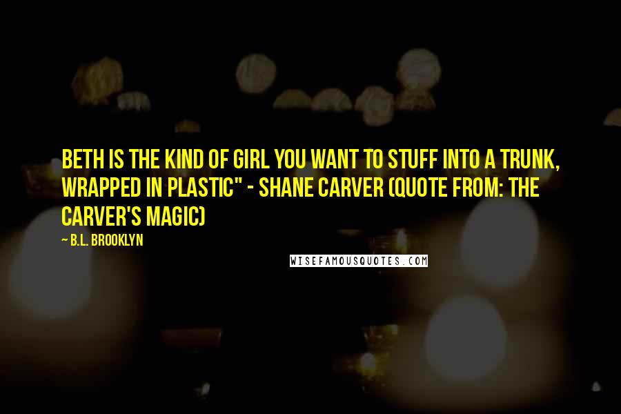 B.L. Brooklyn Quotes: Beth is the kind of girl you want to stuff into a trunk, wrapped in plastic" - Shane Carver (Quote from: The Carver's Magic)