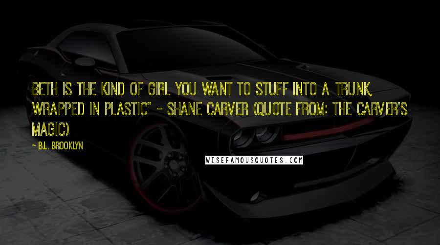 B.L. Brooklyn Quotes: Beth is the kind of girl you want to stuff into a trunk, wrapped in plastic" - Shane Carver (Quote from: The Carver's Magic)