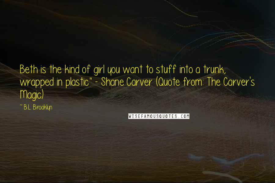 B.L. Brooklyn Quotes: Beth is the kind of girl you want to stuff into a trunk, wrapped in plastic" - Shane Carver (Quote from: The Carver's Magic)