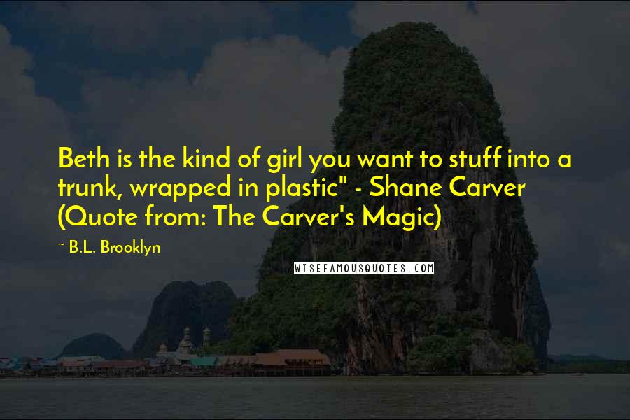 B.L. Brooklyn Quotes: Beth is the kind of girl you want to stuff into a trunk, wrapped in plastic" - Shane Carver (Quote from: The Carver's Magic)