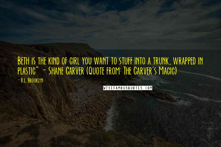 B.L. Brooklyn Quotes: Beth is the kind of girl you want to stuff into a trunk, wrapped in plastic" - Shane Carver (Quote from: The Carver's Magic)