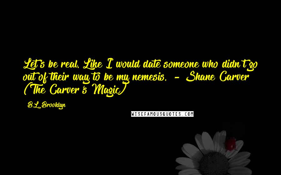 B.L. Brooklyn Quotes: Let's be real. Like I would date someone who didn't go out of their way to be my nemesis." - Shane Carver (The Carver's Magic)