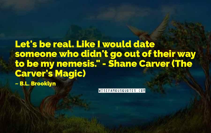 B.L. Brooklyn Quotes: Let's be real. Like I would date someone who didn't go out of their way to be my nemesis." - Shane Carver (The Carver's Magic)