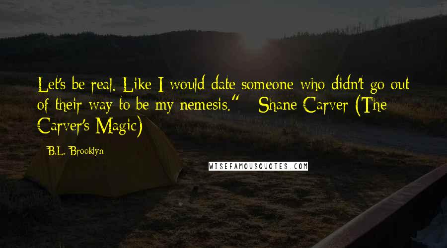 B.L. Brooklyn Quotes: Let's be real. Like I would date someone who didn't go out of their way to be my nemesis." - Shane Carver (The Carver's Magic)