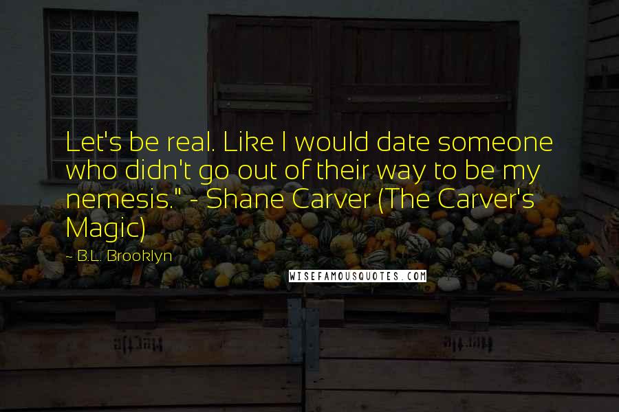 B.L. Brooklyn Quotes: Let's be real. Like I would date someone who didn't go out of their way to be my nemesis." - Shane Carver (The Carver's Magic)