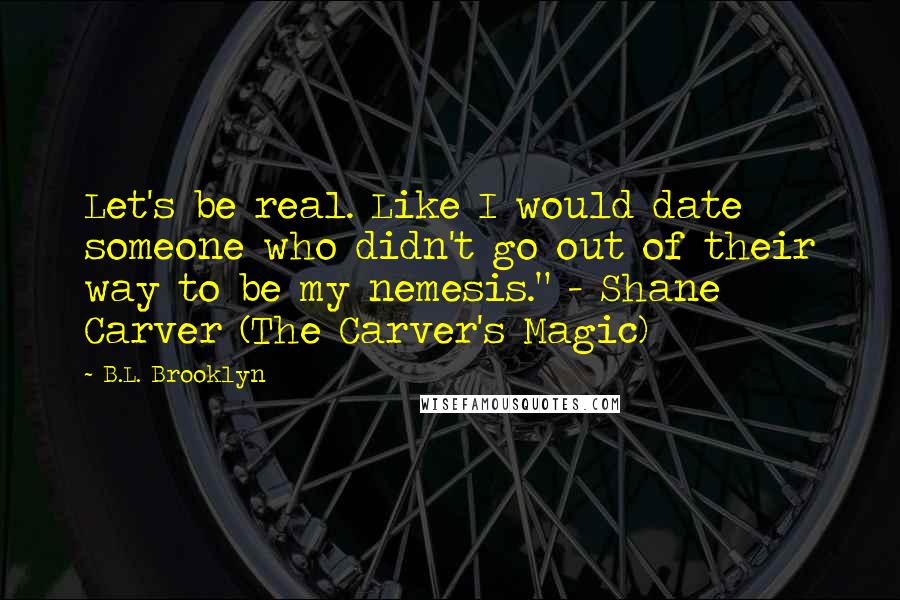 B.L. Brooklyn Quotes: Let's be real. Like I would date someone who didn't go out of their way to be my nemesis." - Shane Carver (The Carver's Magic)