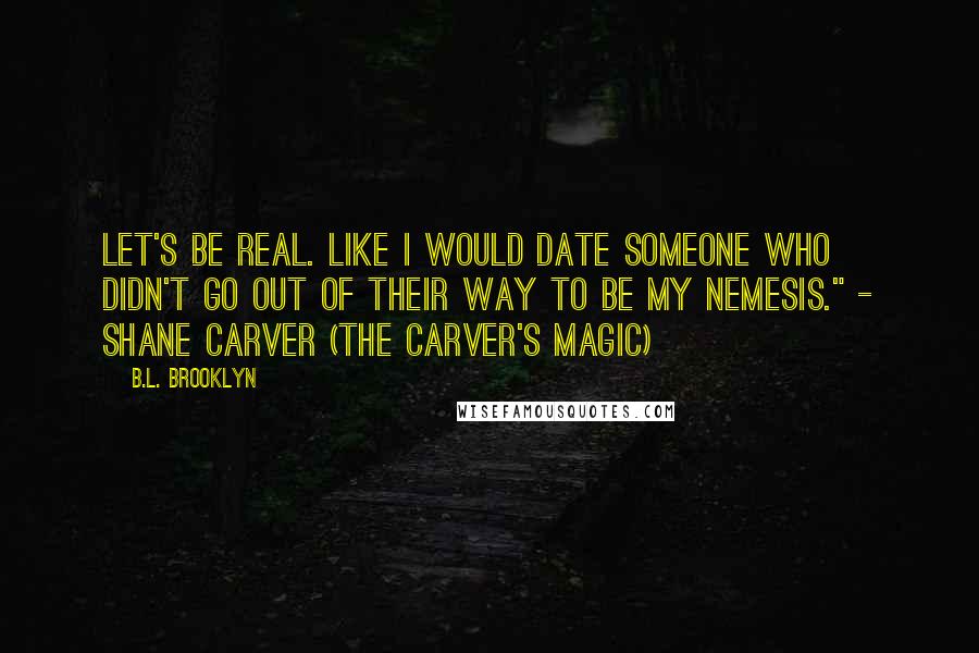 B.L. Brooklyn Quotes: Let's be real. Like I would date someone who didn't go out of their way to be my nemesis." - Shane Carver (The Carver's Magic)