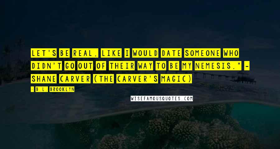 B.L. Brooklyn Quotes: Let's be real. Like I would date someone who didn't go out of their way to be my nemesis." - Shane Carver (The Carver's Magic)