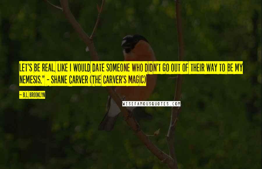 B.L. Brooklyn Quotes: Let's be real. Like I would date someone who didn't go out of their way to be my nemesis." - Shane Carver (The Carver's Magic)