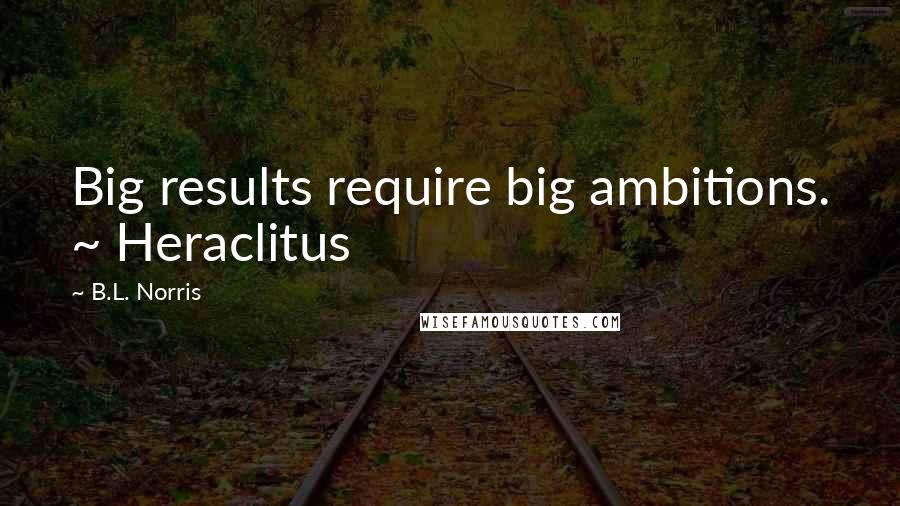 B.L. Norris Quotes: Big results require big ambitions. ~ Heraclitus