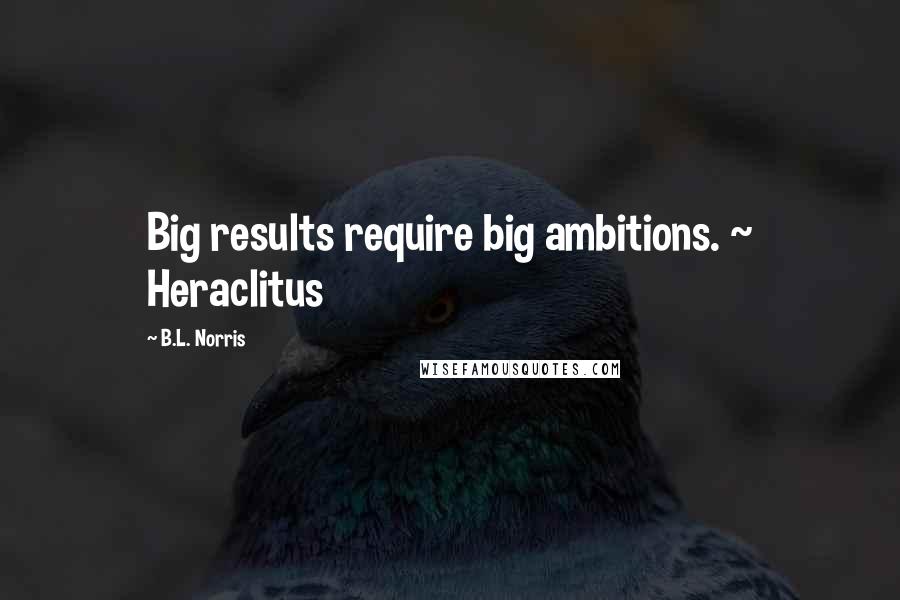 B.L. Norris Quotes: Big results require big ambitions. ~ Heraclitus