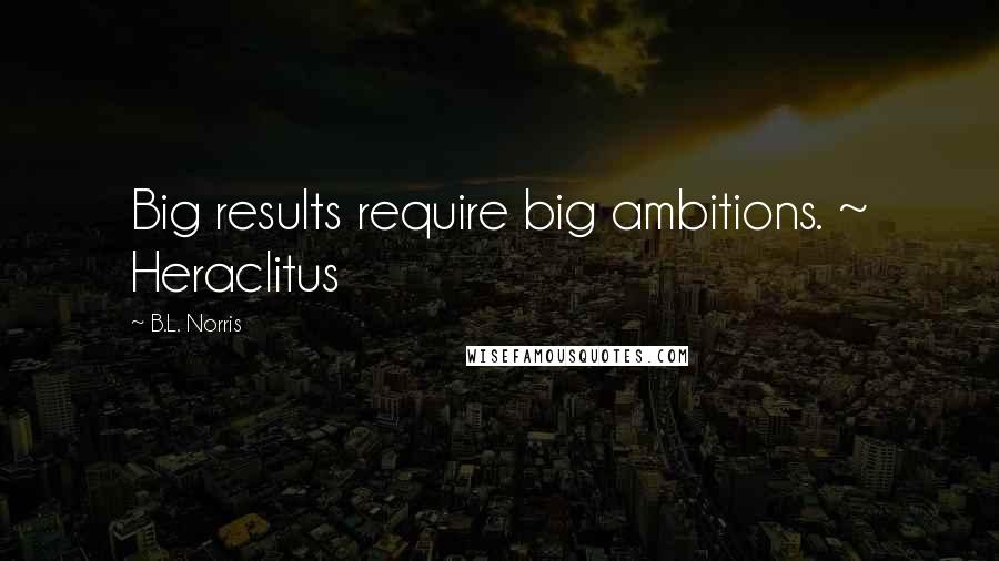 B.L. Norris Quotes: Big results require big ambitions. ~ Heraclitus