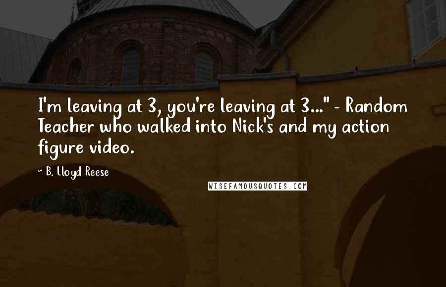 B. Lloyd Reese Quotes: I'm leaving at 3, you're leaving at 3..." - Random Teacher who walked into Nick's and my action figure video.