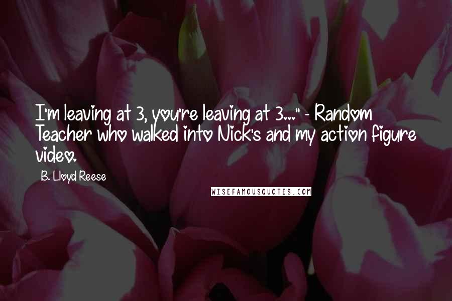 B. Lloyd Reese Quotes: I'm leaving at 3, you're leaving at 3..." - Random Teacher who walked into Nick's and my action figure video.