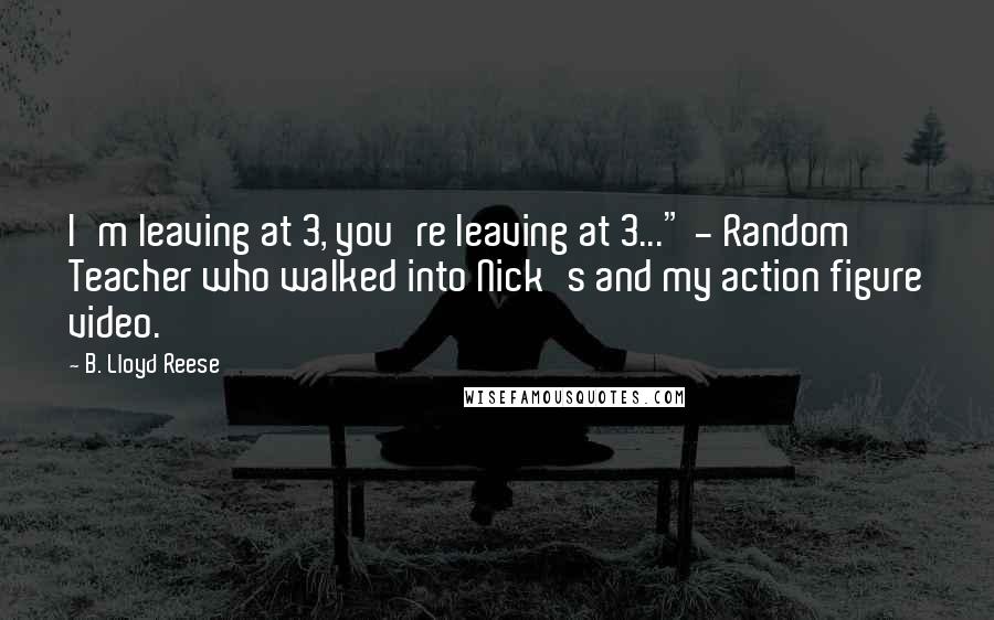 B. Lloyd Reese Quotes: I'm leaving at 3, you're leaving at 3..." - Random Teacher who walked into Nick's and my action figure video.
