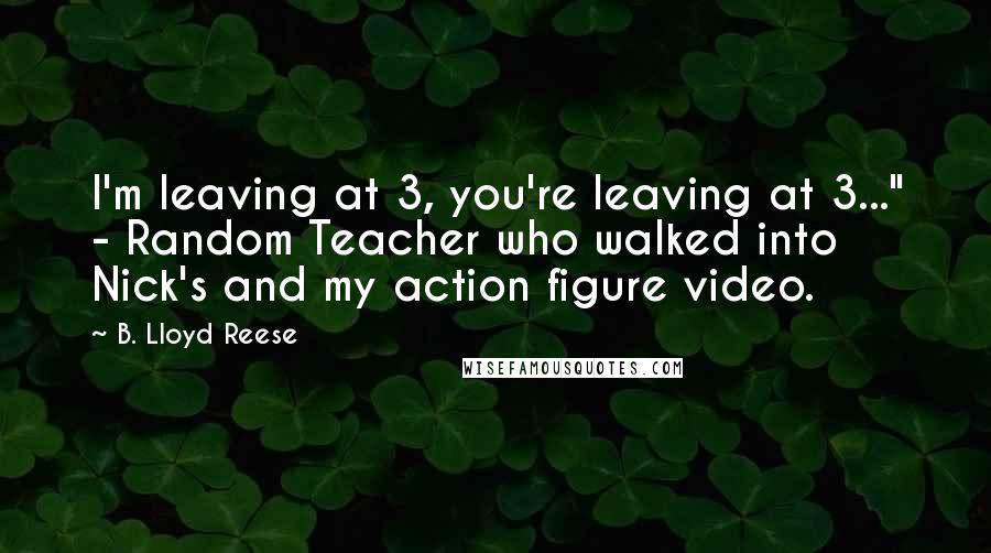 B. Lloyd Reese Quotes: I'm leaving at 3, you're leaving at 3..." - Random Teacher who walked into Nick's and my action figure video.