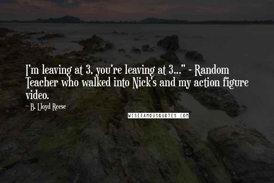 B. Lloyd Reese Quotes: I'm leaving at 3, you're leaving at 3..." - Random Teacher who walked into Nick's and my action figure video.